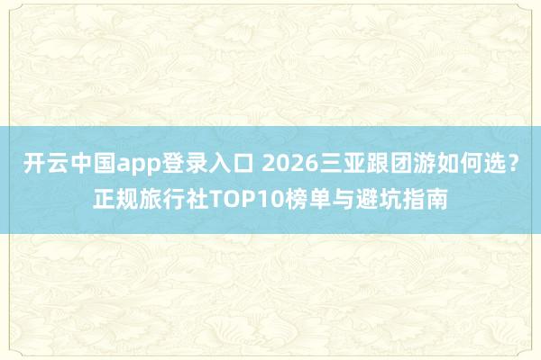 开云中国app登录入口 2026三亚跟团游如何选？正规旅行社TOP10榜单与避坑指南