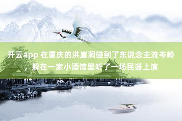 开云app 在重庆的洪崖洞碰到了东说念主流岑岭，躲在一家小酒馆里听了一场民谣上演