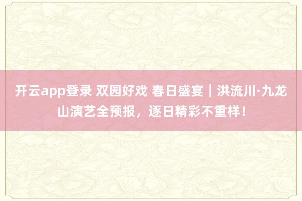 开云app登录 双园好戏 春日盛宴｜洪流川·九龙山演艺全预报，逐日精彩不重样！