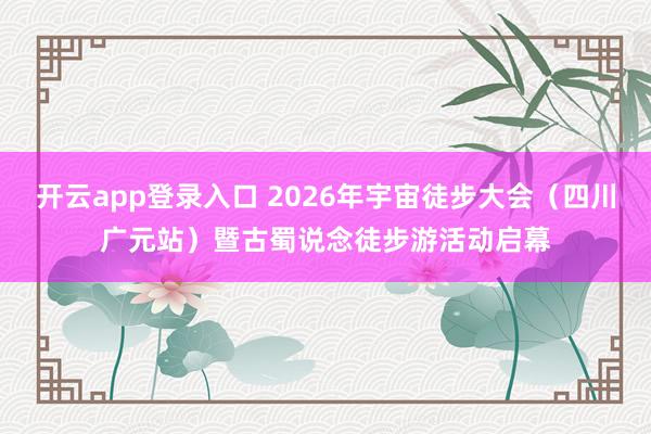 开云app登录入口 2026年宇宙徒步大会（四川广元站）暨古蜀说念徒步游活动启幕