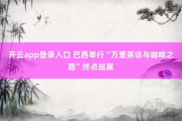 开云app登录入口 巴西举行“万里茶谈与咖啡之路”终点巡展