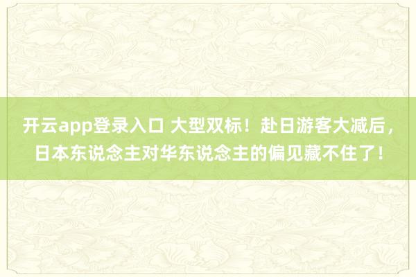 开云app登录入口 大型双标！赴日游客大减后，日本东说念主对华东说念主的偏见藏不住了！