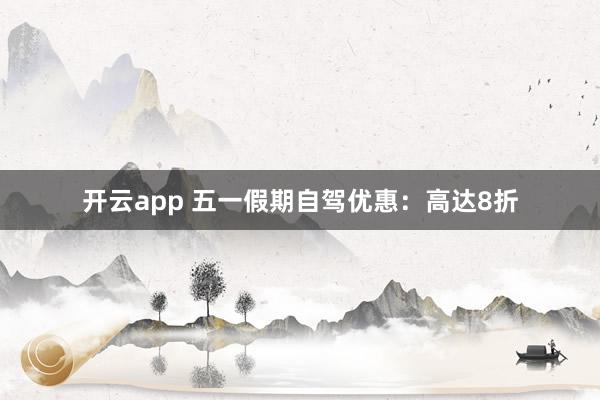 开云app 五一假期自驾优惠：高达8折