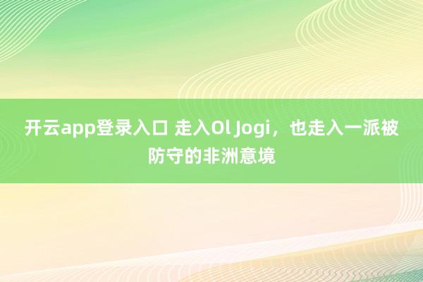 开云app登录入口 走入Ol Jogi，也走入一派被防守的非洲意境