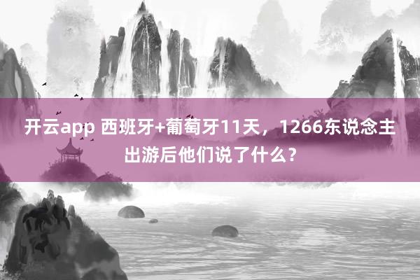 开云app 西班牙+葡萄牙11天，1266东说念主出游后他们说了什么？
