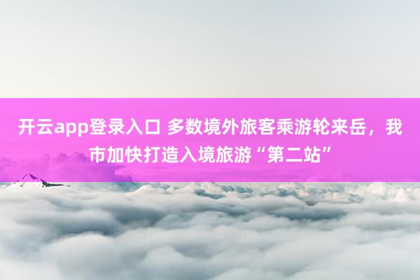 开云app登录入口 多数境外旅客乘游轮来岳，我市加快打造入境旅游“第二站”