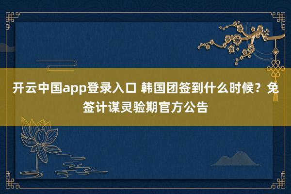 开云中国app登录入口 韩国团签到什么时候？免签计谋灵验期官方公告