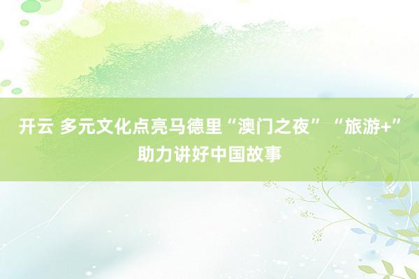 开云 多元文化点亮马德里“澳门之夜” “旅游+”助力讲好中国故事