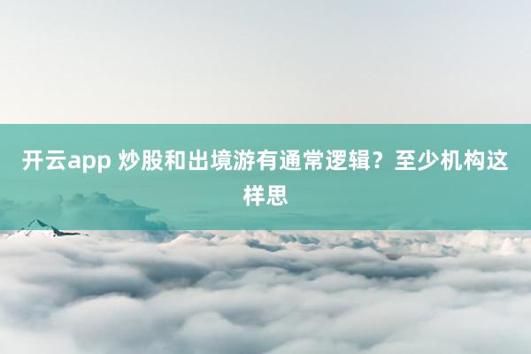 开云app 炒股和出境游有通常逻辑？至少机构这样思