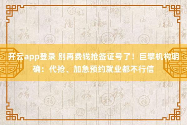 开云app登录 别再费钱抢签证号了！巨擘机构明确：代抢、加急预约就业都不行信