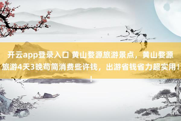 开云app登录入口 黄山婺源旅游景点，黄山婺源旅游4天3晚苟简消费些许钱，出游省钱省力超实用！