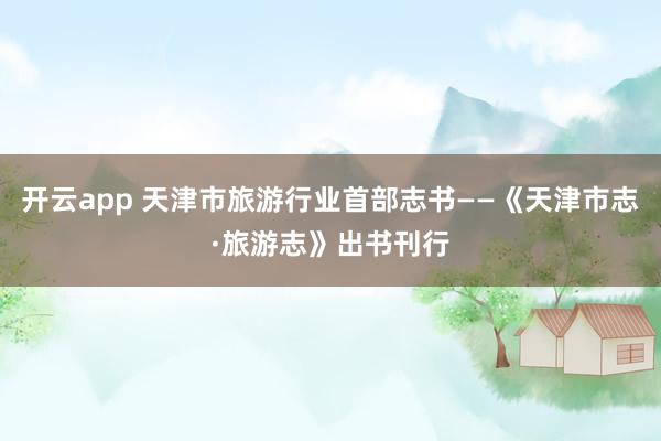 开云app 天津市旅游行业首部志书——《天津市志·旅游志》出书刊行