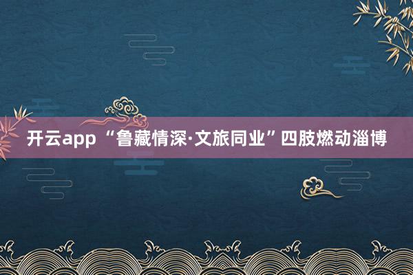 开云app “鲁藏情深·文旅同业”四肢燃动淄博