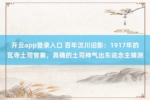 开云app登录入口 百年汶川旧影：1917年的瓦寺土司官寨，真确的土司神气出东说念主猜测