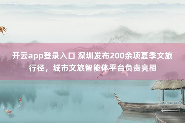 开云app登录入口 深圳发布200余项夏季文旅行径，城市文旅智能体平台负责亮相