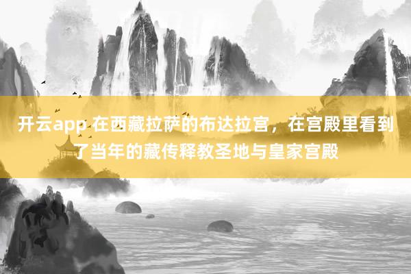 开云app 在西藏拉萨的布达拉宫，在宫殿里看到了当年的藏传释教圣地与皇家宫殿