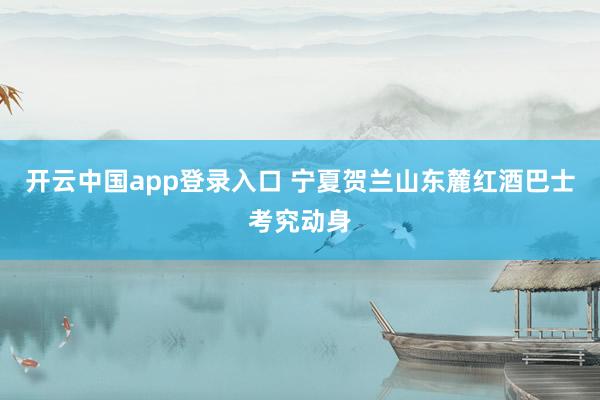 开云中国app登录入口 宁夏贺兰山东麓红酒巴士考究动身