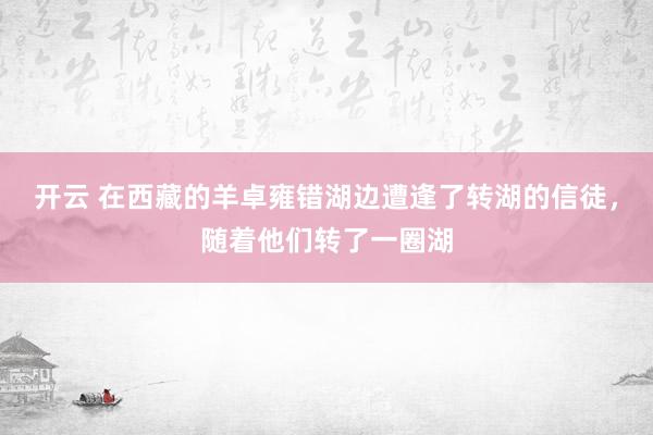 开云 在西藏的羊卓雍错湖边遭逢了转湖的信徒，随着他们转了一圈湖