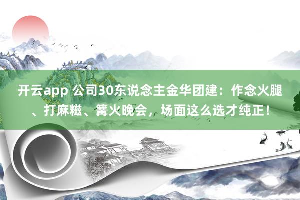 开云app 公司30东说念主金华团建：作念火腿、打麻糍、篝火晚会，场面这么选才纯正！