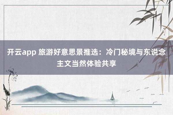 开云app 旅游好意思景推选：冷门秘境与东说念主文当然体验共享
