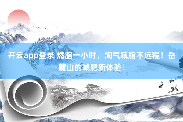 开云app登录 燃脂一小时，淘气减脂不远程！岳麓山的减肥新体验！