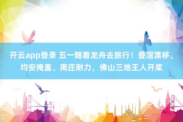 开云app登录 五一随着龙舟去旅行！叠滘漂移、均安掩盖、南庄耐力，佛山三地王人开桨