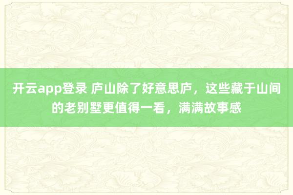 开云app登录 庐山除了好意思庐，这些藏于山间的老别墅更值得一看，满满故事感