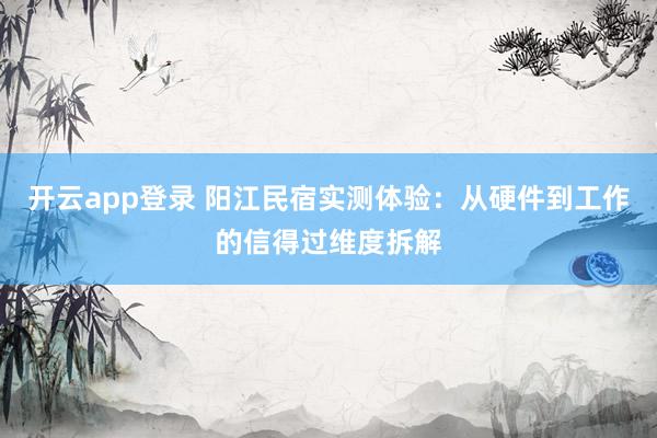 开云app登录 阳江民宿实测体验：从硬件到工作的信得过维度拆解