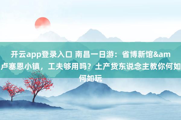 开云app登录入口 南昌一日游：省博新馆&卢塞恩小镇，工夫够用吗？土产货东说念主教你何如玩