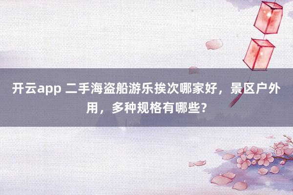 开云app 二手海盗船游乐挨次哪家好，景区户外用，多种规格有哪些？
