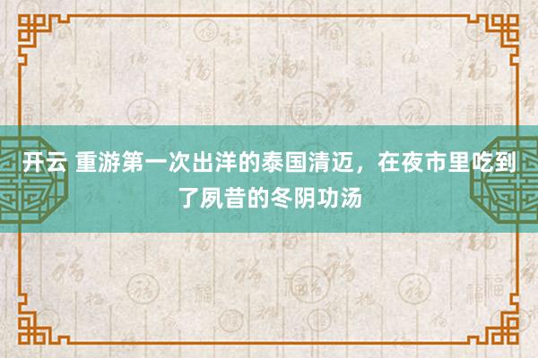 开云 重游第一次出洋的泰国清迈，在夜市里吃到了夙昔的冬阴功汤