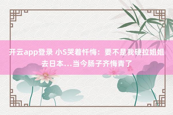 开云app登录 小S哭着忏悔：要不是我硬拉姐姐去日本…当今肠子齐悔青了