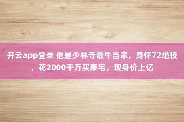 开云app登录 他是少林寺最牛当家，身怀72绝技，花2000千万买豪宅，现身价上亿