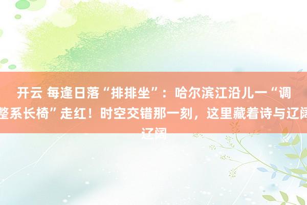 开云 每逢日落“排排坐”：哈尔滨江沿儿一“调整系长椅”走红！时空交错那一刻，这里藏着诗与辽阔