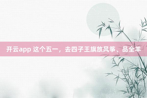 开云app 这个五一，去四子王旗放风筝、品全羊