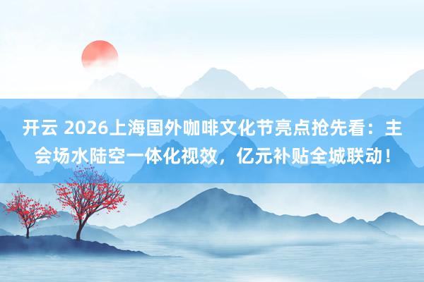 开云 2026上海国外咖啡文化节亮点抢先看：主会场水陆空一体化视效，亿元补贴全城联动！