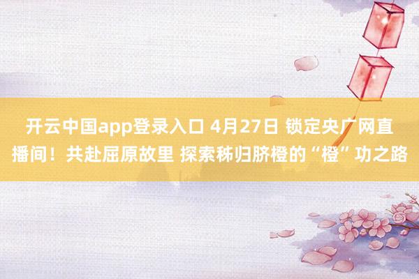 开云中国app登录入口 4月27日 锁定央广网直播间！共赴屈原故里 探索秭归脐橙的“橙”功之路