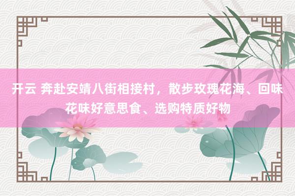 开云 奔赴安靖八街相接村，散步玫瑰花海、回味花味好意思食、选购特质好物