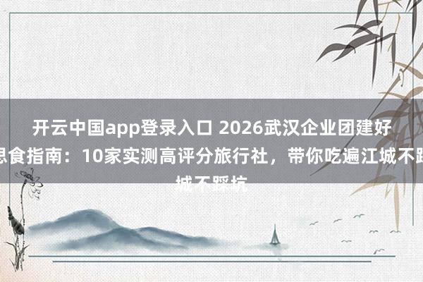 开云中国app登录入口 2026武汉企业团建好意思食指南：10家实测高评分旅行社，带你吃遍江城不踩坑