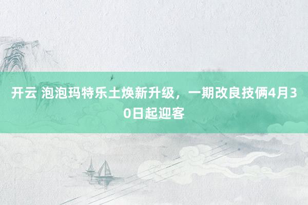 开云 泡泡玛特乐土焕新升级，一期改良技俩4月30日起迎客