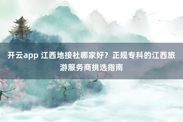 开云app 江西地接社哪家好？正规专科的江西旅游服务商挑选指南