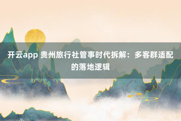 开云app 贵州旅行社管事时代拆解：多客群适配的落地逻辑