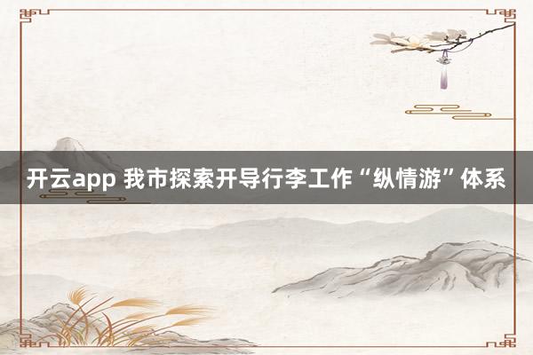 开云app 我市探索开导行李工作“纵情游”体系