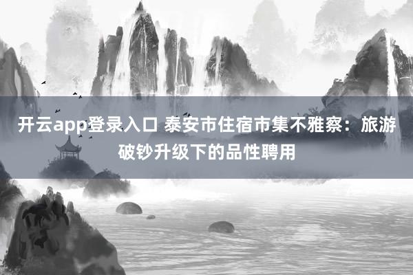 开云app登录入口 泰安市住宿市集不雅察：旅游破钞升级下的品性聘用