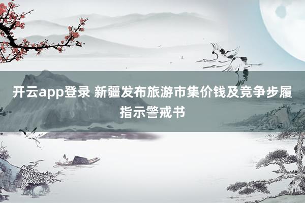 开云app登录 新疆发布旅游市集价钱及竞争步履指示警戒书