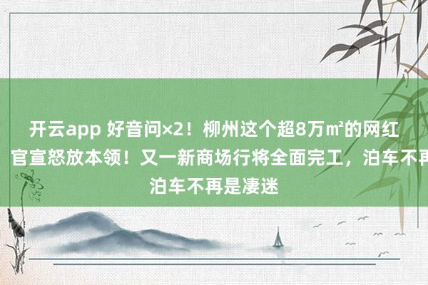开云app 好音问×2！柳州这个超8万㎡的网红打卡地，官宣怒放本领！又一新商场行将全面完工，泊车不再是凄迷