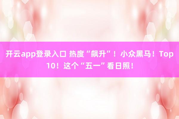 开云app登录入口 热度“飙升”！小众黑马！Top10！这个“五一”看日照！