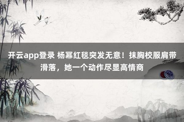 开云app登录 杨幂红毯突发无意！抹胸校服肩带滑落，她一个动作尽显高情商