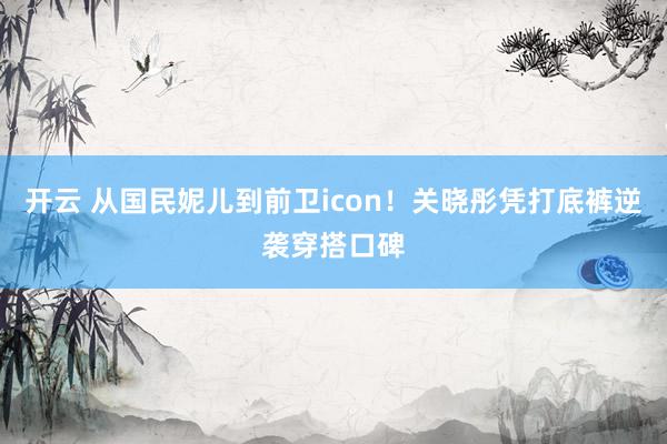 开云 从国民妮儿到前卫icon！关晓彤凭打底裤逆袭穿搭口碑