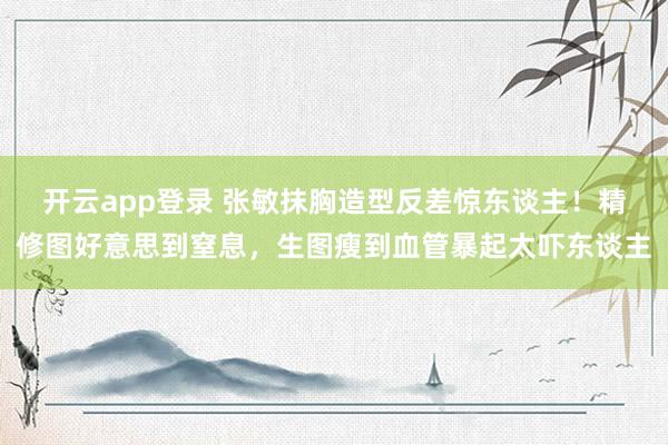 开云app登录 张敏抹胸造型反差惊东谈主！精修图好意思到窒息，生图瘦到血管暴起太吓东谈主
